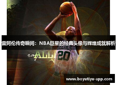 雷阿伦传奇瞬间：NBA巨星的经典头像与辉煌成就解析