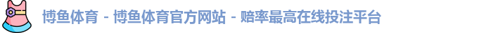 博鱼体育 - 博鱼体育官方网站 - 赔率最高在线投注平台